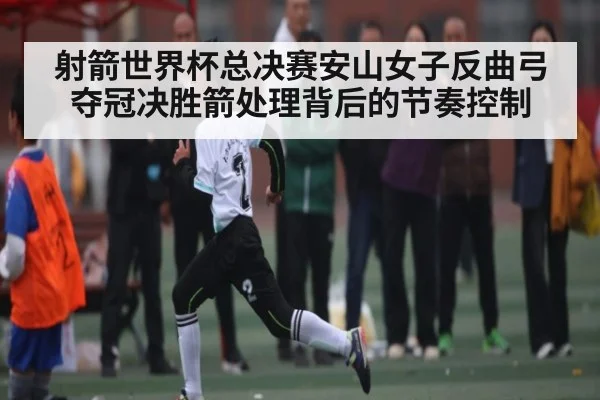 射箭世界杯总决赛安山女子反曲弓夺冠决胜箭处理背后的节奏控制