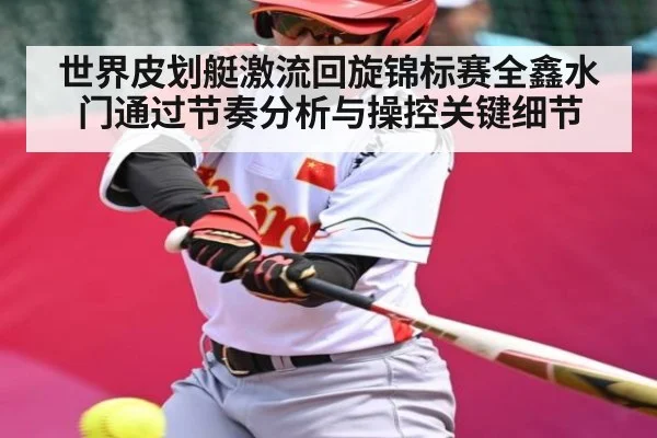 世界皮划艇激流回旋锦标赛全鑫水门通过节奏分析与操控关键细节