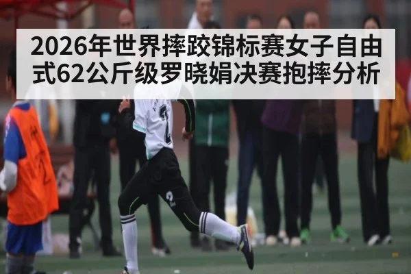 2026年世界摔跤锦标赛女子自由式62公斤级罗晓娟决赛抱摔分析