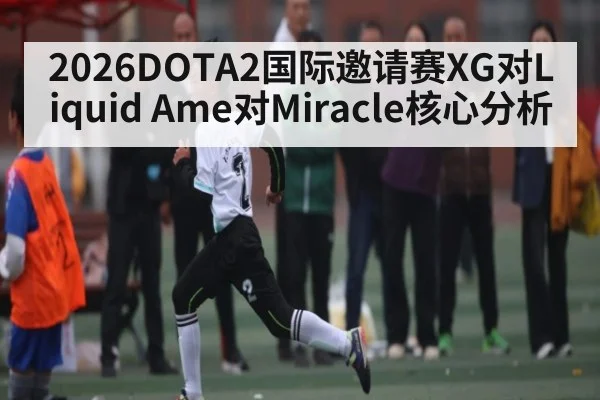 2026DOTA2国际邀请赛XG对Liquid Ame对Miracle核心分析