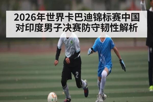 2026年世界卡巴迪锦标赛中国对印度男子决赛防守韧性解析