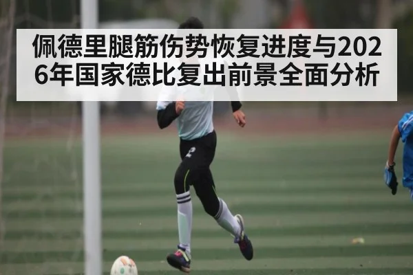 佩德里腿筋伤势恢复进度与2026年国家德比复出前景全面分析