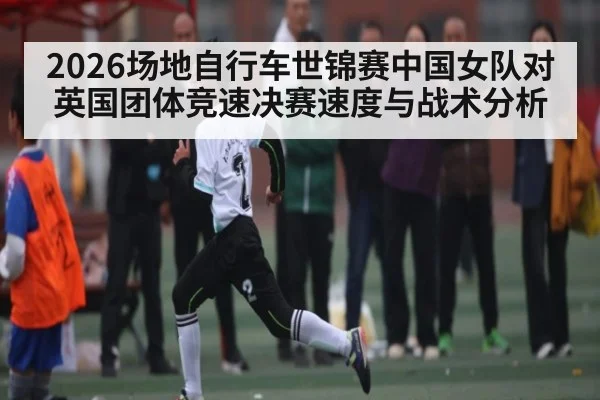 2026场地自行车世锦赛中国女队对英国团体竞速决赛速度与战术分析